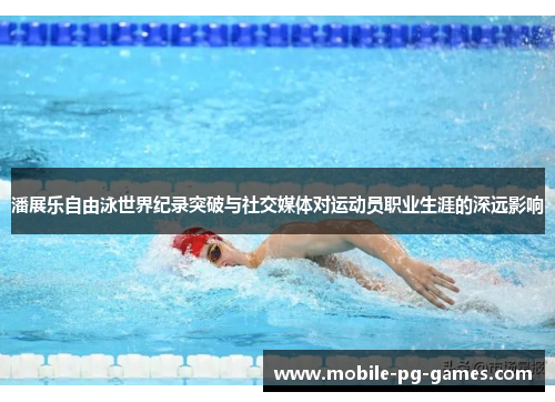 潘展乐自由泳世界纪录突破与社交媒体对运动员职业生涯的深远影响 潘展乐自由泳世界纪录突破与社交媒体对运动员职业生涯的深远影响