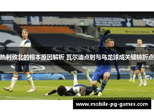 热刺败北的根本原因解析 瓦尔迪点射与乌龙球成关键转折点