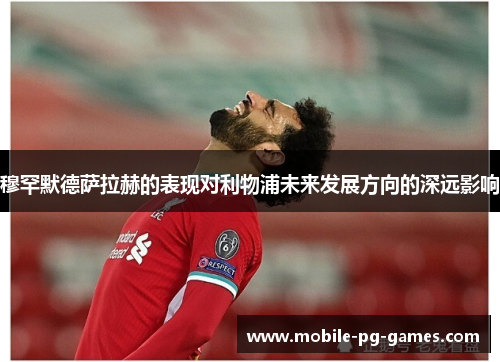 穆罕默德萨拉赫的表现对利物浦未来发展方向的深远影响 穆罕默德萨拉赫的表现对利物浦未来发展方向的深远影响