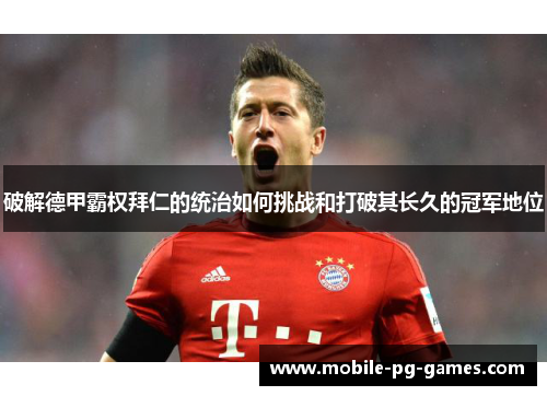 破解德甲霸权拜仁的统治如何挑战和打破其长久的冠军地位 破解德甲霸权拜仁的统治如何挑战和打破其长久的冠军地位