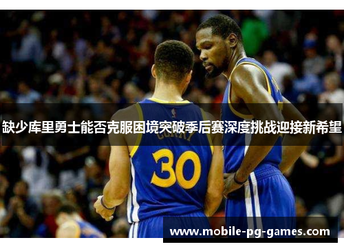 缺少库里勇士能否克服困境突破季后赛深度挑战迎接新希望 缺少库里勇士能否克服困境突破季后赛深度挑战迎接新希望