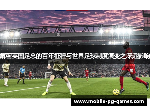 解密英国足总的百年征程与世界足球制度演变之深远影响 解密英国足总的百年征程与世界足球制度演变之深远影响