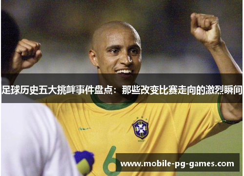 足球历史五大挑衅事件盘点：那些改变比赛走向的激烈瞬间