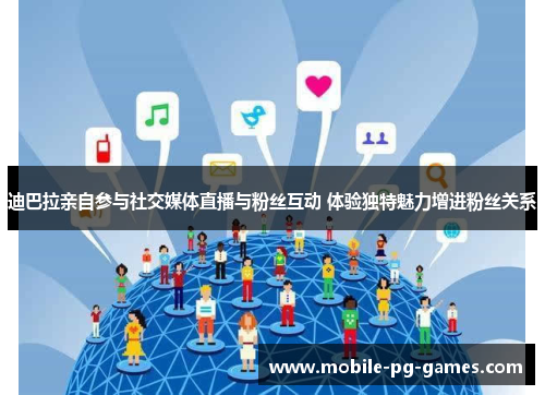 迪巴拉亲自参与社交媒体直播与粉丝互动 体验独特魅力增进粉丝关系