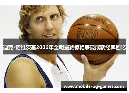 迪克·诺维茨基2006年全明星赛惊艳表现成就经典回忆