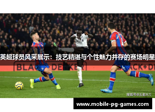 英超球员风采展示:技艺精湛与个性魅力并存的赛场明星 英超球员风采展示:技艺精湛与个性魅力并存的赛场明星
