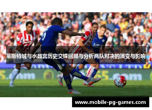 莱斯特城与水晶宫历史交锋回顾与分析两队对决的演变与影响 莱斯特城与水晶宫历史交锋回顾与分析两队对决的演变与影响