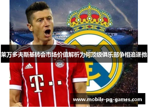莱万多夫斯基转会市场价值解析为何顶级俱乐部争相追逐他 莱万多夫斯基转会市场价值解析为何顶级俱乐部争相追逐他