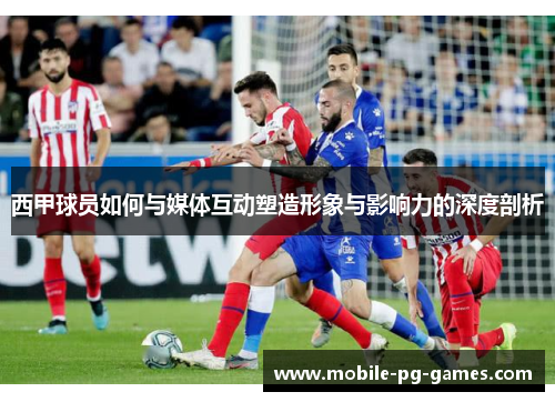 西甲球员如何与媒体互动塑造形象与影响力的深度剖析 西甲球员如何与媒体互动塑造形象与影响力的深度剖析