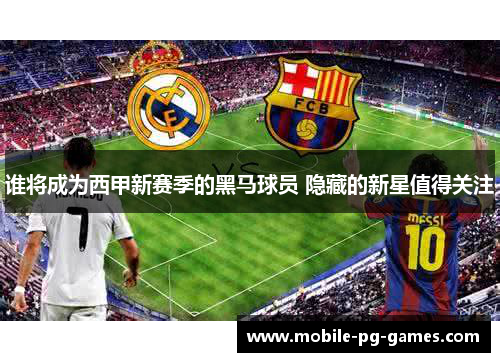 谁将成为西甲新赛季的黑马球员 隐藏的新星值得关注