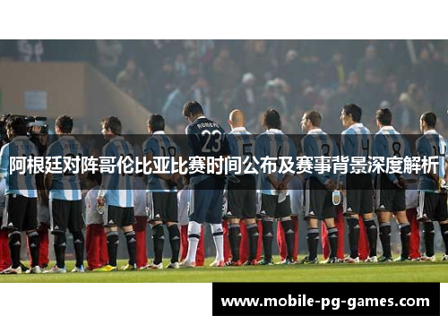 阿根廷对阵哥伦比亚比赛时间公布及赛事背景深度解析