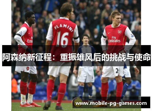 阿森纳新征程:重振雄风后的挑战与使命 阿森纳新征程:重振雄风后的挑战与使命