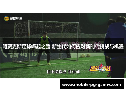 阿贾克斯足球崛起之路 新生代如何应对新时代挑战与机遇 阿贾克斯足球崛起之路 新生代如何应对新时代挑战与机遇