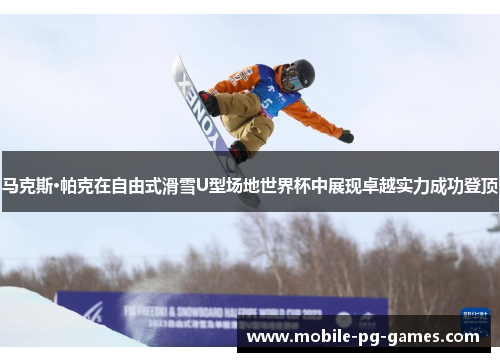 马克斯·帕克在自由式滑雪U型场地世界杯中展现卓越实力成功登顶 马克斯·帕克在自由式滑雪U型场地世界杯中展现卓越实力成功登顶