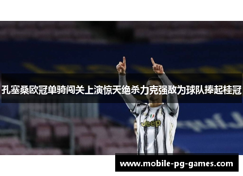孔塞桑欧冠单骑闯关上演惊天绝杀力克强敌为球队捧起桂冠